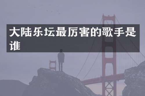 大陆乐坛最厉害的歌手是谁