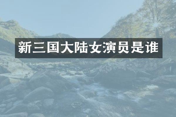 新三国大陆女演员是谁