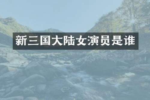新三国大陆女演员是谁