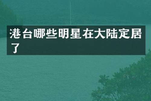港台哪些明星在大陆定居了