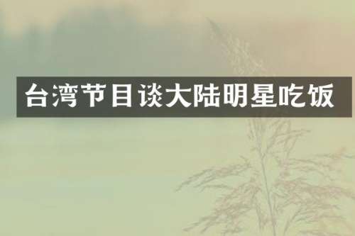 台湾节目谈大陆明星吃饭