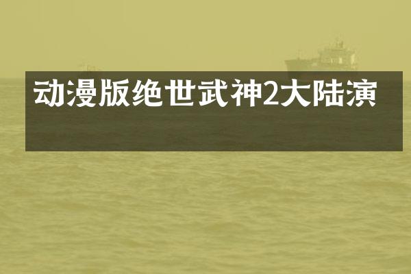 动漫版绝世武神2大陆演员