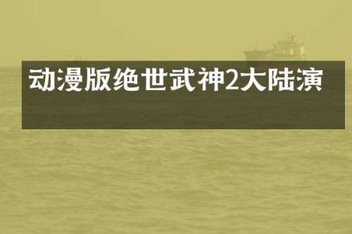 动漫版绝世武神2大陆演员