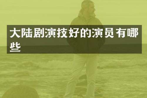 大陆剧演技好的演员有哪些
