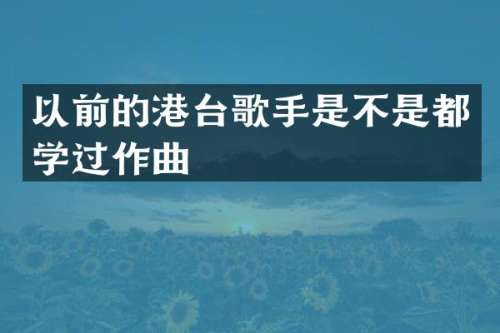 以前的港台歌手是不是都学过作曲