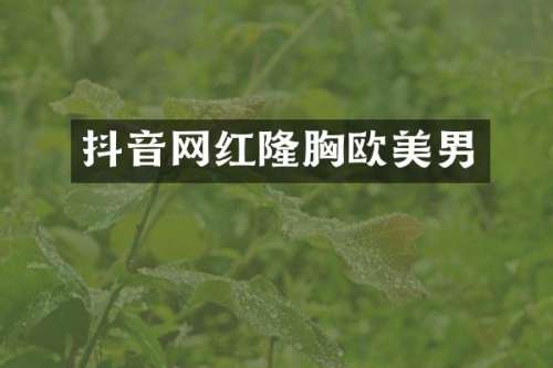 抖音网红隆欧美男