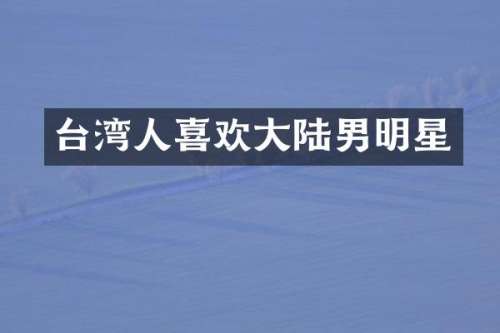 台湾人喜欢大陆男明星