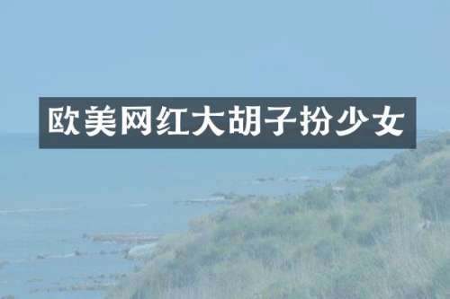 欧美网红大胡子扮少女