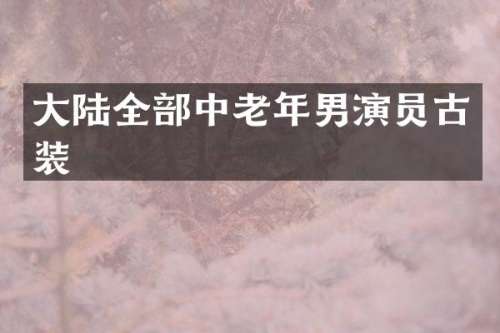 大陆全部中老年男演员古装
