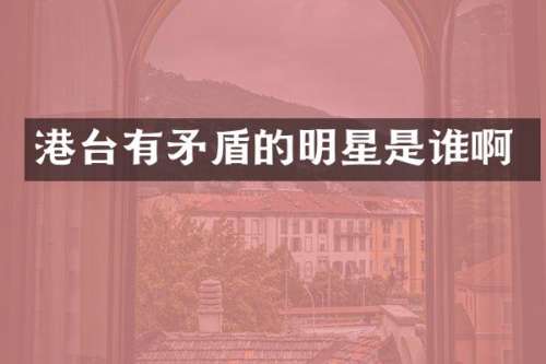 港台有矛盾的明星是谁啊
