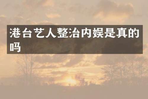 港台艺人整治内娱是真的吗