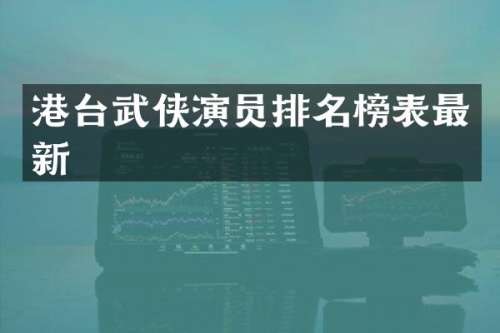 港台武侠演员排名榜表最新