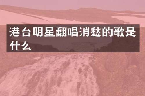 港台明星翻唱消愁的歌是什么