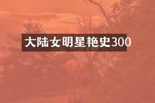 大陆女明星艳史300