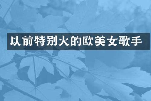 以前特别火的欧歌手