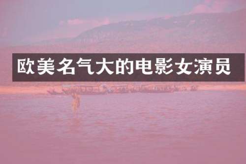 欧美名气大的电影女演员