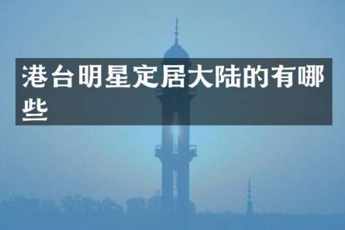 港台明星定居大陆的有哪些