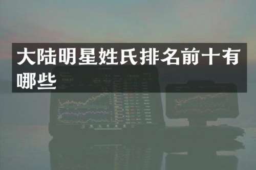大陆明星姓氏排名前十有哪些