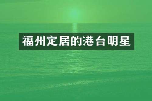 福州定居的港台明星