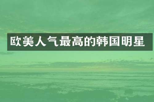 欧美人气最高的韩国明星