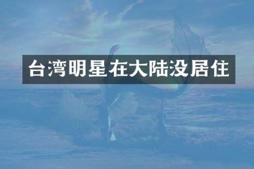 台湾明星在大陆没居住