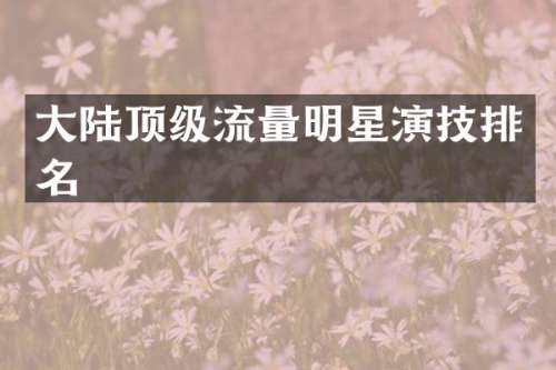 大陆顶级流量明星演技排名