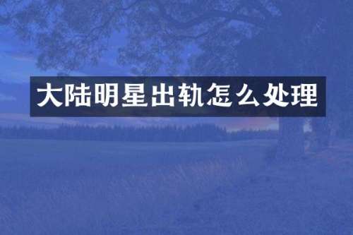大陆明星出轨怎么处理