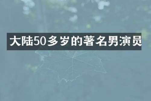 大陆50多岁的著名男演员