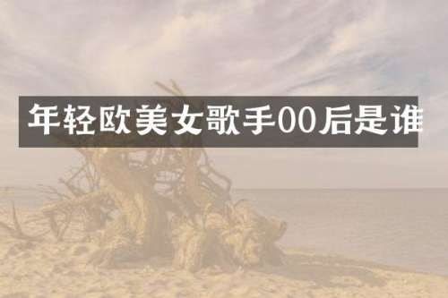 年轻欧歌手00后是谁