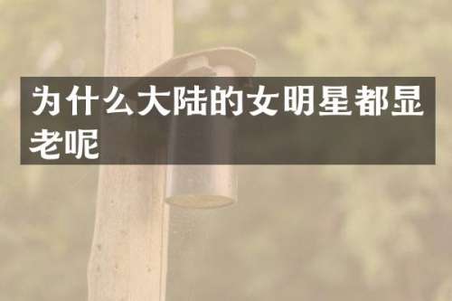 为什么大陆的女明星都显老呢