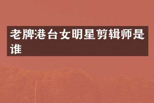 老牌港台女明星剪辑师是谁