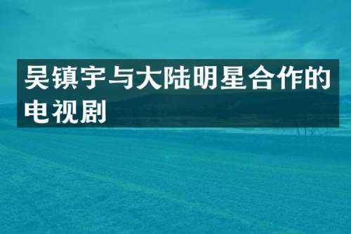 吴镇宇与大陆明星合作的电视剧