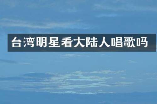 台湾明星看大陆人唱歌吗