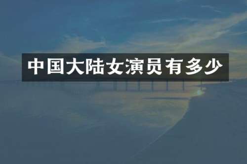 中国大陆女演员有多少