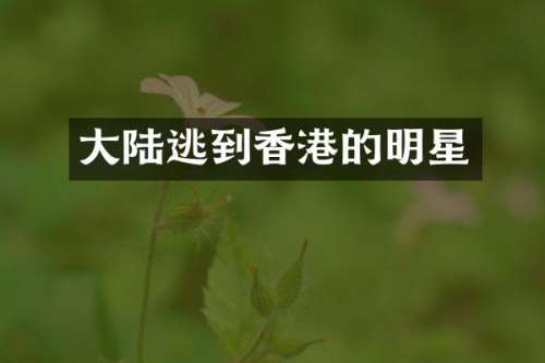 大陆逃到香港的明星
