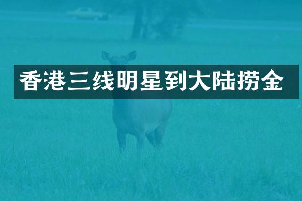 香港三线明星到大陆捞金