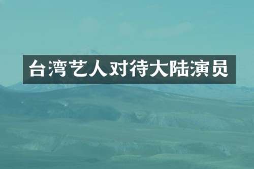 台湾艺人对待大陆演员