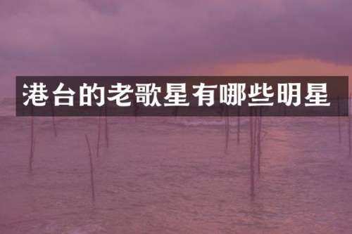 港台的老歌星有哪些明星