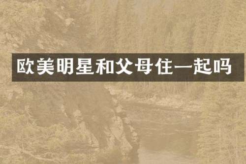 欧美明星和父母住一起吗