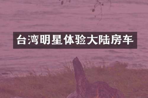 台湾明星体验大陆房车