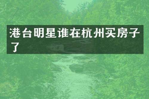 港台明星谁在杭州买房子了