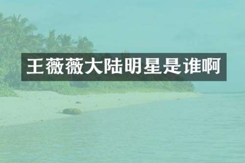 王薇薇大陆明星是谁啊