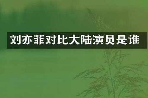 刘亦菲对比大陆演员是谁