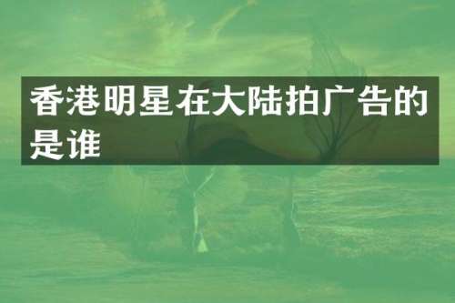 香港明星在大陆拍广告的是谁
