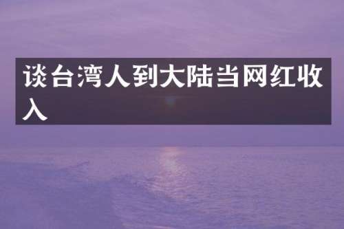 谈台湾人到大陆当网红收入