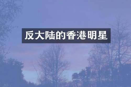 反大陆的香港明星