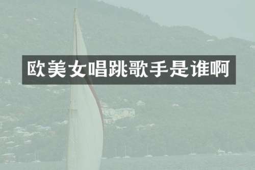 欧唱跳歌手是谁啊