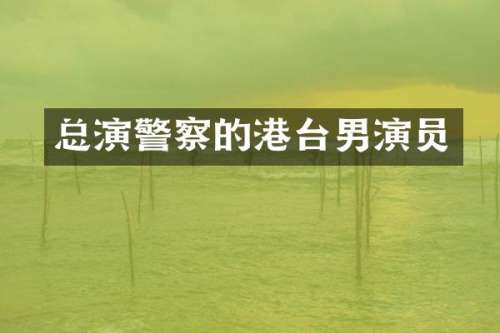 总演警察的港台男演员