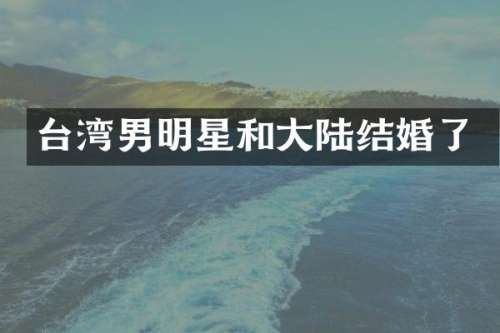 台湾男明星和大陆结婚了