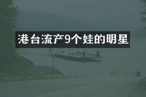 港台流产9个娃的明星
